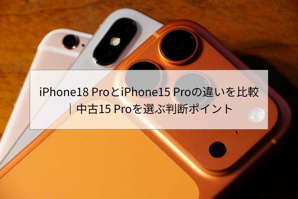 iPhone18 ProとiPhone15 Proの違いを比較｜中古15 Proを選ぶ判断